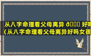 从八字命理看父母离异 🐒 好吗（从八字命理看父母离异好吗女孩）